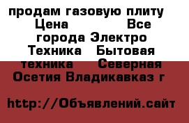 продам газовую плиту. › Цена ­ 10 000 - Все города Электро-Техника » Бытовая техника   . Северная Осетия,Владикавказ г.